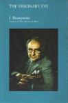 The Visionary Eye: Essays in the Arts, Literature, and Science - Jacob Bronowski