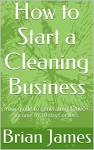 How to Start a Cleaning Business: Your guide to generating $2000+ income in 30 days or less. - Brian James