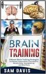 Brain Training: Ultimate Brain Training Strategies For Memory Improvement, Concentration, Mental Clarity, Neuroplasticity, And Mind Power (Brain Training, Memory Improvement) - Sam Davis