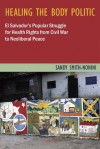 Healing the Body Politic: El Salvador's Popular Struggle for Health Rights from Civil War to Neoliberal Peace - Sandy Smith-Nonini