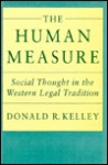 The Human Measure: Social Thought In The Western Legal Tradition - Donald R. Kelley