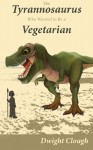 The Tyrannosaurus Who Wanted to Be a Vegetarian - Dwight A Clough