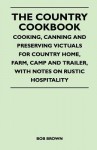 The Country Cookbook - Cooking, Canning and Preserving Victuals for Country Home, Farm, Camp and Trailer, with Notes on Rustic Hospitality - Bob Brown