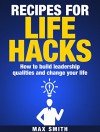 Recipes for Life Hacks: Leadership - How to build leadership qualities and change your life - Max Smith