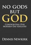 No Gods But God: Confronting Our Modern-Day Idolatry - Dennis Newkirk