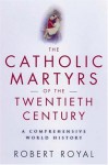 The Catholic Martyrs Of The Twentieth Century: A Comprehensive World History - Robert Royal