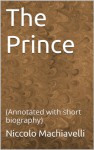 The Prince: (Annotated with short biography) - Niccolo Machiavelli