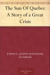 The Sun Of Quebec A Story of a Great Crisis - Joseph A. (Joseph Alexander) Altsheler