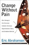 Change Without Pain: How Managers Can Overcome Initiative Overload, Organizational Chaos, and Employee Burnout - Eric Abrahamson