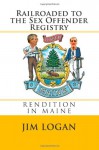 Railroaded to the Sex Offender Registry: Rendition in Maine - Jim Logan