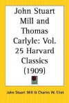 John Stuart Mill and Thomas Carlyle: Part 25 Harvard Classics - Thomas Carlyle, John Stuart Mill