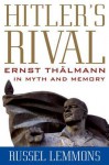 Hitler's Rival: Ernst Th?lmann in Myth and Memory - Russel Lemmons