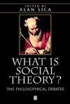 What Is Social Theory: The Philosophical Debates - Alan Sica