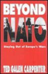 Beyond NATO: Staying Out of Europe's Wars a New European Policy for America - Ted Galen Carpenter