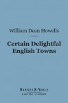 Certain Delightful English Towns (Barnes & Noble Digital Library): With Glimpses of the Pleasant Country Between - William Dean Howells