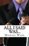 All I Said Was...: What Every Supervisor, Employee, and Team Should Know to Avoid Insults, Lawsuits, and the Six O'Clock News - Michael Wade