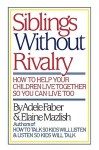 Siblings Without Rivalry: How to Help Your Children Live Together So You Can Live Too - Adele Faber, Elaine Mazlish