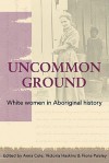 Uncommon Ground: White Women in Aboriginal History - Anna Cole, Victoria Haskins