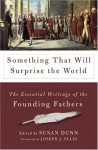 Something That Will Surprise the World: The Essential Writings of the Founding Fathers - Susan Dunn, Joseph J. Ellis