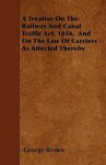 A Treatise on the Railway and Canal Traffic ACT, 1854, and on the Law of Carriers as Affected Thereby - George Brown