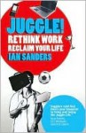 Juggle!: Rethink Work, Reclaim Your Life - Ian Sanders