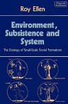 Environment, Subsistence and System: The Ecology of Small-Scale Social Formations - Roy Ellen