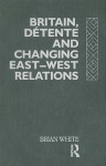 Britain, Detente and Changing East-West Relations - Brian White