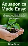 Aquaponics Made Easy: A Simple and Easy Guide to Raising Fish and Growing Food Organically in Your Home or Backyard - Brian Grant