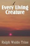 Every Living Creature, Heart-Training Through the Animal World - Ralph Waldo Trine