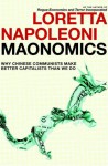 Maonomics: Why Chinese Communists Make Better Capitalists Than We Do - Loretta Napoleoni, Stephen Twilley