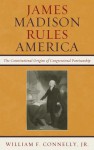 James Madison Rules America: The Constitutional Origins of Congressional Partisanship - William F. Connelly Jr.