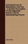 Galvanized Iron; Its Manufacture and Uses - A Detailed Description of This Important Industry and Its Manufacturing Process - James Davies