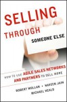 Selling Through Someone Else: How to Use Agile Sales Networks and Partners to Sell More - Robert Wollan, Naveen Jain, Michael Heald