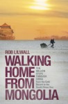 Walking Home From Mongolia: Ten Million Steps Through China, From the Gobi Desert to the South China Sea - Rob Lilwall