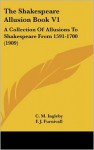 The Shakespeare Allusion Book, V1: A Collection Of Allusions To Shakespeare From 1591-1700 - C.M. Ingleby, F.J. Furnivall