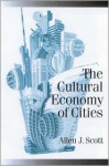 The Cultural Economy of Cities: Essays on the Geography of Image-Producing Industries - Allen J. Scott