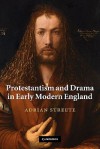 Protestantism and Drama in Early Modern England - Adrian Streete