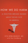 How We Do Harm: A Doctor Breaks Ranks About Being Sick in America - Otis Webb Brawley, Paul Goldberg