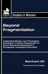 Beyond Fragmentation: Integrating Mission and Theological Education: A Critical Assessment of Some Recent Developments in Evangelical Theolo - Bernhard Ott, Chris Sugden