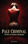 Pale Criminal: the Story of a Notorious Abomination - Ray Harvey