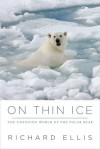 On Thin Ice: The Changing World of the Polar Bear - Richard Ellis