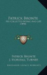 Patrick Bronte: His Collected Works And Life (1898) - Patrick Brontë, J. Horsfall Turner