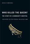 Who Killed the Queen?: The Story of a Community Hospital and How to Fix Public Health Care - Holly Dressel