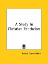 A Study in Christian Pantheism - Arthur Edward Waite