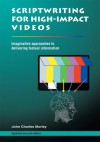 SCRIPTWRITING FOR HIGH-IMPACT VIDEOS:Imaginative approaches to delivering factual information - John Morley