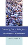 Connecting Jesus to Social Justice: Classical Christology and Public Theology - Thomas S J Hughson