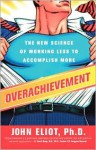 Overachievement: The New Science of Working Less to Accomplish More - John Eliot