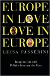 Europe in Love, Love in Europe: Imagination and Politics Between the Wars - Luisa Passerini