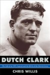 Dutch Clark: The Life of an NFL Legend and the Birth of the Detroit Lions - Chris Willis