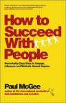 How to Succeed with People: The Remarkable Truth about How to Get the Most Out of Dealing with Others - Paul McGee